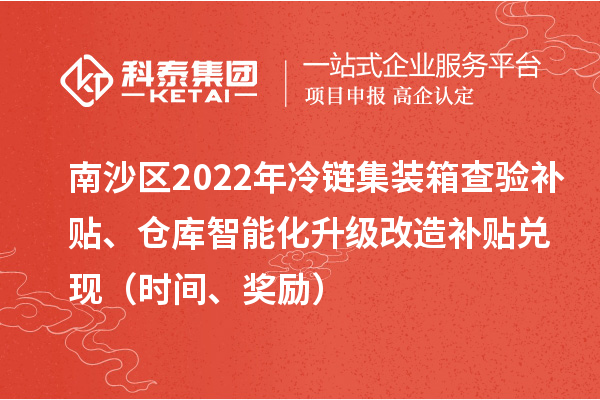 南沙區(qū)2022年冷鏈集裝箱查驗(yàn)補(bǔ)貼、倉庫智能化升級改造補(bǔ)貼兌現(xiàn)（時(shí)間、獎(jiǎng)勵(lì)）