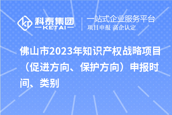 佛山市2023年知識(shí)產(chǎn)權(quán)戰(zhàn)略項(xiàng)目（促進(jìn)方向、保護(hù)方向）申報(bào)時(shí)間、類別