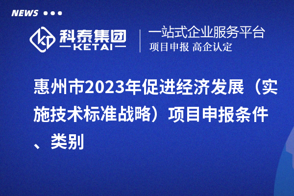 惠州市2023年促進經(jīng)濟發(fā)展（實施技術(shù)標準戰(zhàn)略）<a href=http://www.hsloq2267.cn/shenbao.html target=_blank class=infotextkey>項目申報</a>條件、類別
