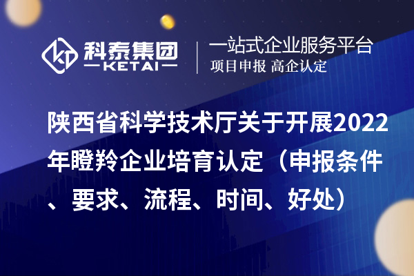 陜西省科學(xué)技術(shù)廳關(guān)于開展2022年瞪羚企業(yè)培育認(rèn)定（申報條件、要求、流程、時間、好處）
