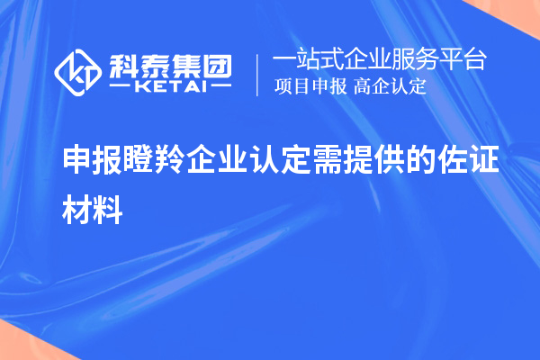 申報(bào)<a href=http://www.hsloq2267.cn/fuwu/dengling.html target=_blank class=infotextkey>瞪羚企業(yè)認(rèn)定</a>需提供的佐證材料