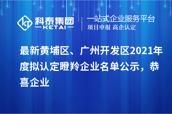 最新黃埔區(qū)、廣州開發(fā)區(qū)2021年度擬認定瞪羚企業(yè)名單公示，恭喜企業(yè)