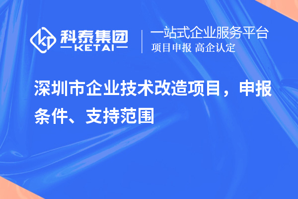 深圳市企業(yè)技術(shù)改造項目，申報條件、支持范圍