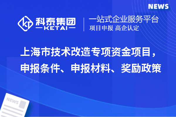 上海市技術(shù)改造專項(xiàng)資金項(xiàng)目，申報(bào)條件、申報(bào)材料、獎(jiǎng)勵(lì)政策