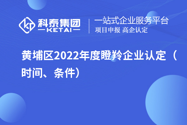 黃埔區(qū)2022年度<a href=http://www.hsloq2267.cn/fuwu/dengling.html target=_blank class=infotextkey>瞪羚企業(yè)認定</a>（時間、條件）