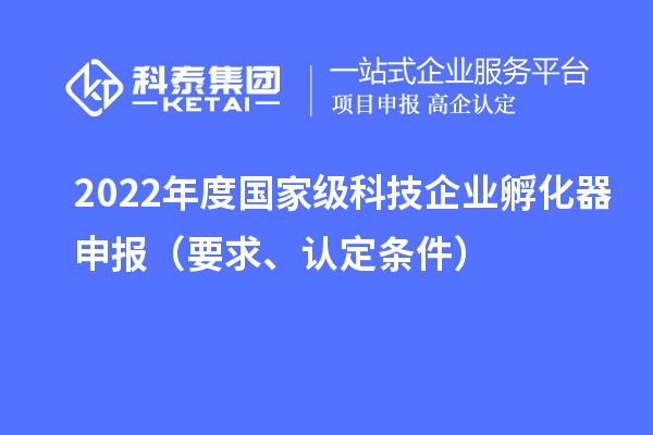 2022年度國家級科技企業(yè)孵化器申報（要求、認(rèn)定條件）