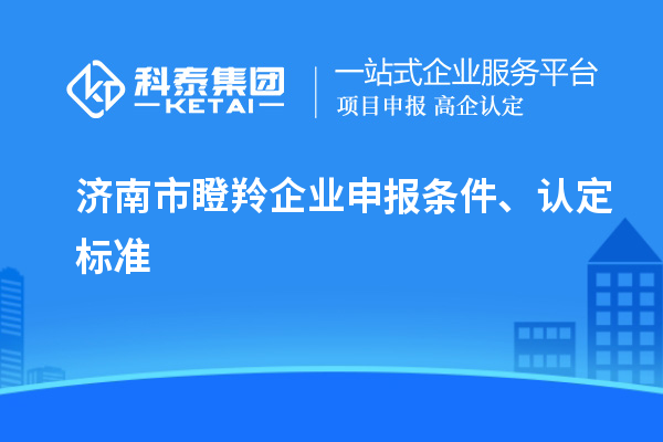 濟(jì)南市瞪羚企業(yè)申報(bào)條件、認(rèn)定標(biāo)準(zhǔn)