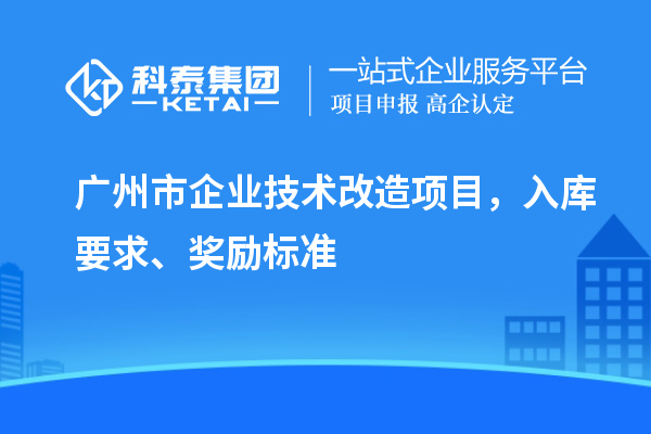 廣州市企業(yè)技術(shù)改造項目，入庫要求、獎勵標(biāo)準(zhǔn)