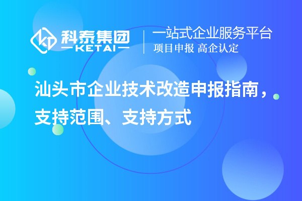 汕頭市企業(yè)技術(shù)改造申報指南，支持范圍、支持方式