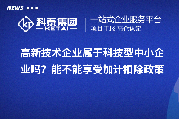 高新技術(shù)企業(yè)屬于科技型中小企業(yè)嗎？能不能享受加計扣除政策
