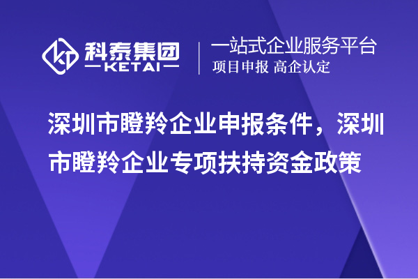 深圳市瞪羚企業(yè)申報(bào)條件，深圳市瞪羚企業(yè)專(zhuān)項(xiàng)扶持資金政策