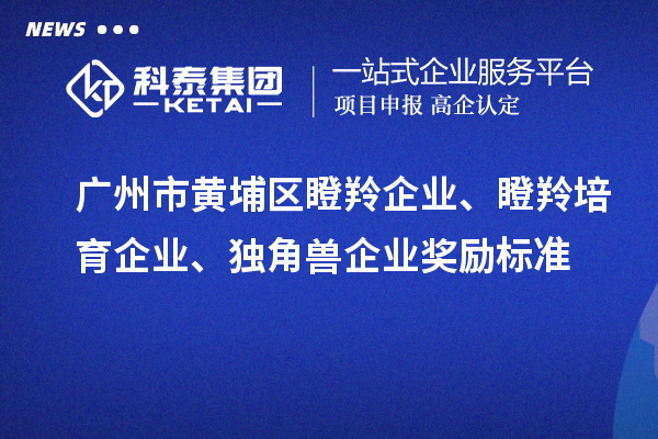 廣州市黃埔區(qū)瞪羚企業(yè)、瞪羚培育企業(yè)、獨(dú)角獸企業(yè)獎(jiǎng)勵(lì)標(biāo)準(zhǔn)
