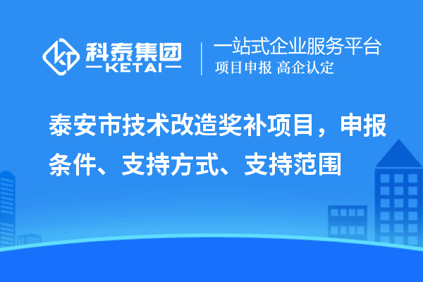 泰安市技術(shù)改造獎(jiǎng)補(bǔ)項(xiàng)目，申報(bào)條件、支持方式、支持范圍