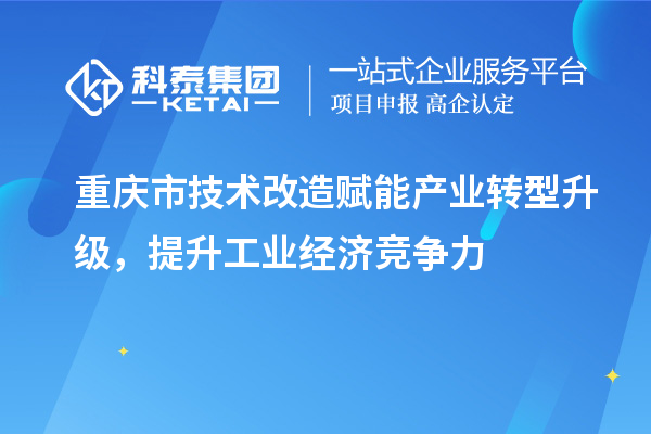 重慶市<a href=http://www.hsloq2267.cn/fuwu/jishugaizao.html target=_blank class=infotextkey>技術(shù)改造</a>賦能產(chǎn)業(yè)轉(zhuǎn)型升級(jí)，提升工業(yè)經(jīng)濟(jì)競爭力