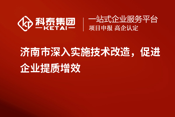 濟(jì)南市深入實(shí)施技術(shù)改造，促進(jìn)企業(yè)提質(zhì)增效