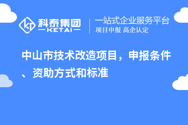 中山市技術(shù)改造項(xiàng)目，申報(bào)條件、資助方式和標(biāo)準(zhǔn)