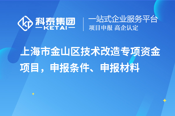 上海市金山區(qū)技術(shù)改造專項(xiàng)資金項(xiàng)目，申報(bào)條件、申報(bào)材料