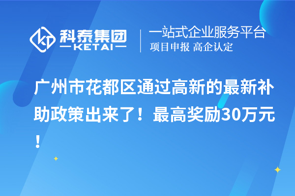 廣州市花都區(qū)通過高新的最新補(bǔ)助政策出來了！最高獎(jiǎng)勵(lì)30萬元！