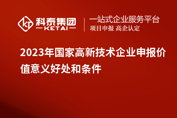 2023年國家高新技術企業(yè)申報價值意義好處和條件
