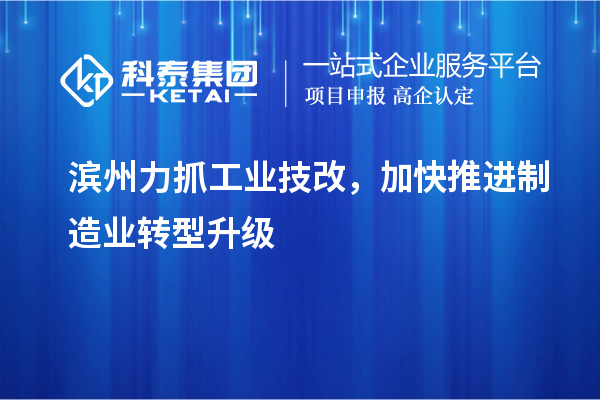 濱州力抓工業(yè)技改，加快推進制造業(yè)轉(zhuǎn)型升級
