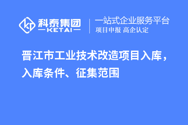 晉江市工業(yè)技術(shù)改造項(xiàng)目入庫(kù)，入庫(kù)條件、征集范圍