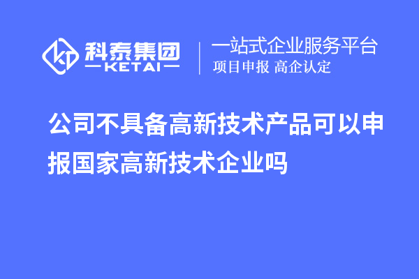 公司不具備高新技術產品可以申報國家高新技術企業(yè)嗎