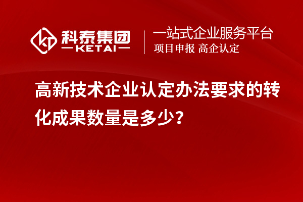 高新技術(shù)企業(yè)認(rèn)定辦法要求的轉(zhuǎn)化成果數(shù)量是多少？
