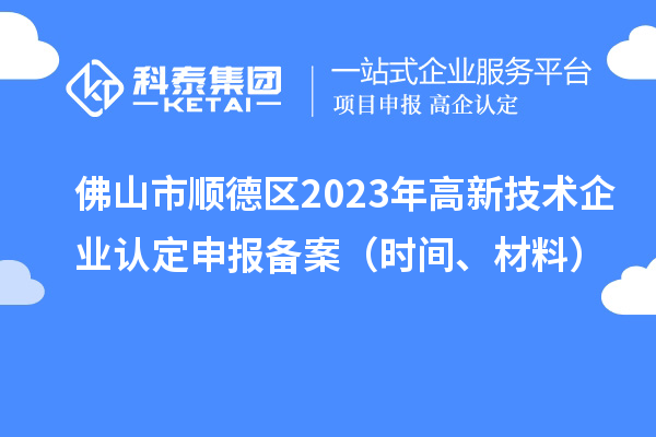 佛山市順德區(qū)2023年高新技術(shù)企業(yè)認(rèn)定申報(bào)備案（時(shí)間、材料）