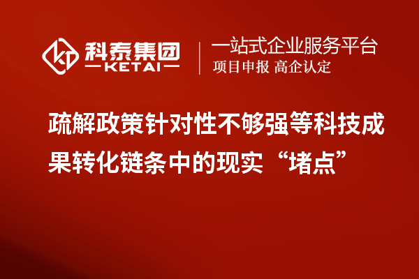 疏解政策針對性不夠強等科技成果轉化鏈條中的現(xiàn)實“堵點”