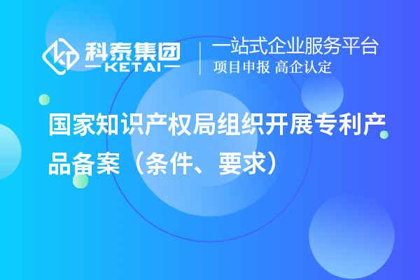 國家知識(shí)產(chǎn)權(quán)局組織開展專利產(chǎn)品備案（條件、要求）