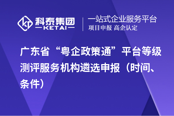廣東省“粵企政策通”平臺(tái)等級(jí)測(cè)評(píng)服務(wù)機(jī)構(gòu)遴選申報(bào)（時(shí)間、條件）