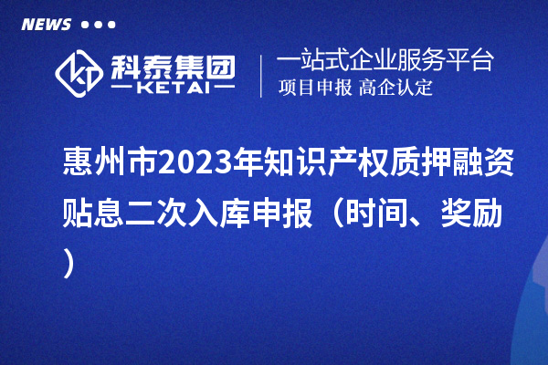 惠州市2023年知識產(chǎn)權(quán)質(zhì)押融資貼息二次入庫申報（時間、獎勵）