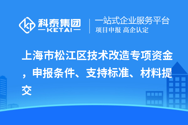 上海市松江區(qū)技術(shù)改造專項資金，申報條件、支持標(biāo)準(zhǔn)、材料提交