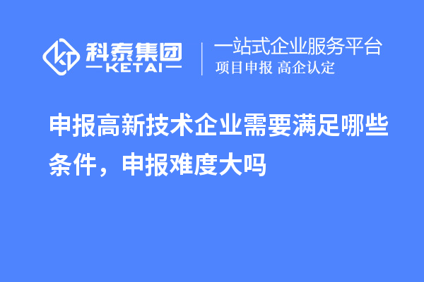 申報高新技術企業(yè)需要滿足哪些條件，申報難度大嗎