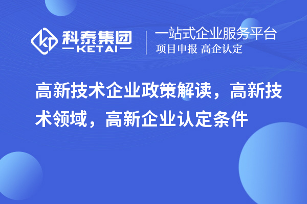 高新技術(shù)企業(yè)政策解讀，高新技術(shù)領(lǐng)域，<a href=http://www.hsloq2267.cn/gaoqi/ target=_blank class=infotextkey>高新企業(yè)認(rèn)定</a>條件