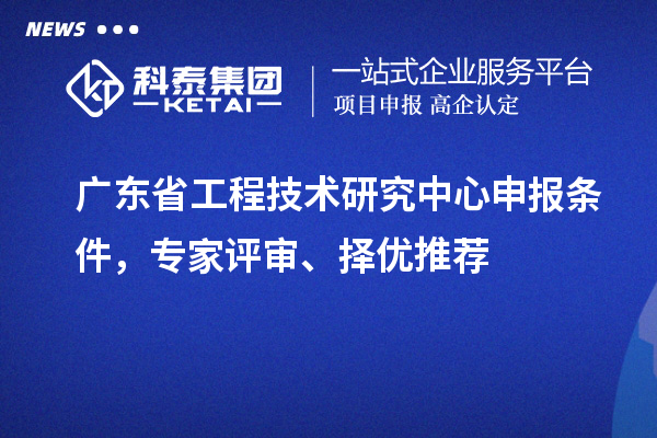 廣東省<a href=http://www.hsloq2267.cn/fuwu/gongchengzhongxin.html target=_blank class=infotextkey>工程技術(shù)研究中心申報(bào)</a>條件，專家評(píng)審、擇優(yōu)推薦