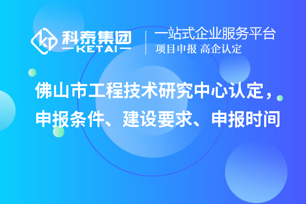 佛山市工程技術(shù)研究中心認(rèn)定，申報(bào)條件、建設(shè)要求、申報(bào)時間