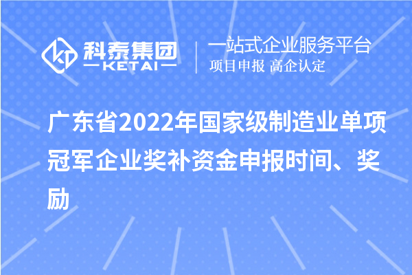 廣東省2022年國家級制造業(yè)單項冠軍企業(yè)獎補資金申報時間、獎勵