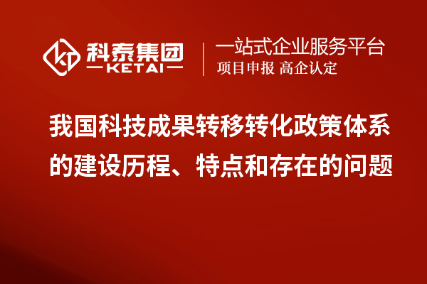 我國科技成果轉(zhuǎn)移轉(zhuǎn)化政策體系的建設(shè)歷程、特點(diǎn)和存在的問題