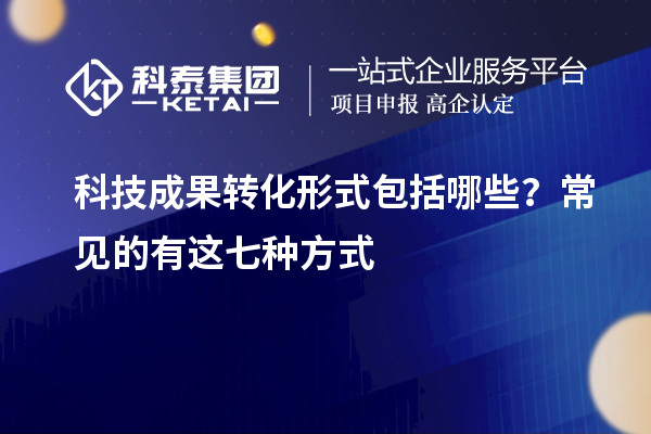科技成果轉(zhuǎn)化形式包括哪些？常見的有這七種方式