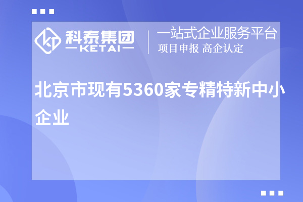 北京市現(xiàn)有5360家<a href=http://www.hsloq2267.cn/fuwu/zhuanjingtexin.html target=_blank class=infotextkey>專精特新中小企業(yè)</a>