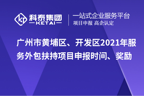 廣州市黃埔區(qū)、開發(fā)區(qū)2021年服務(wù)外包扶持項目申報時間、獎勵