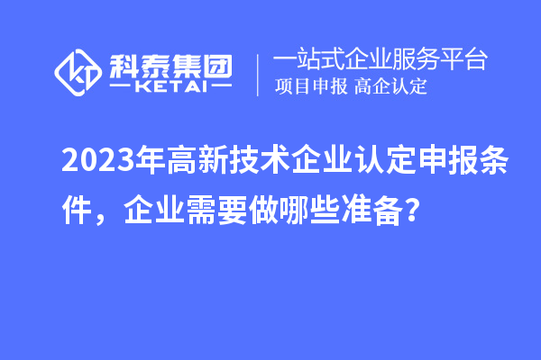 2023年高新技術(shù)企業(yè)認定申報條件，企業(yè)需要做哪些準備？