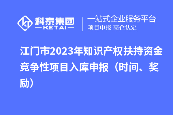 江門市2023年知識(shí)產(chǎn)權(quán)扶持資金競(jìng)爭(zhēng)性項(xiàng)目入庫(kù)申報(bào)（時(shí)間、獎(jiǎng)勵(lì)）