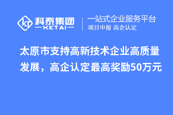 太原市支持高新技術(shù)企業(yè)高質(zhì)量發(fā)展，高企認(rèn)定最高獎(jiǎng)勵(lì)50萬(wàn)元