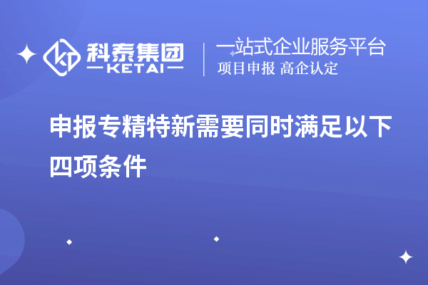 申報(bào)專(zhuān)精特新需要同時(shí)滿(mǎn)足以下四項(xiàng)條件