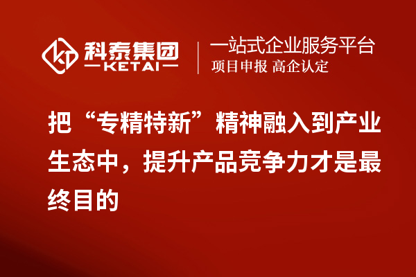 把“專精特新”精神融入到產(chǎn)業(yè)生態(tài)中，提升產(chǎn)品競(jìng)爭(zhēng)力才是最終目的