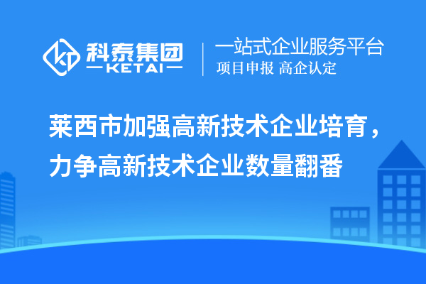 萊西市加強(qiáng)高新技術(shù)企業(yè)培育，力爭高新技術(shù)企業(yè)數(shù)量翻番