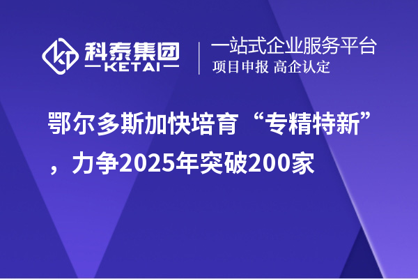 鄂爾多斯加快培育 “專精特新”，力爭2025年突破200家
