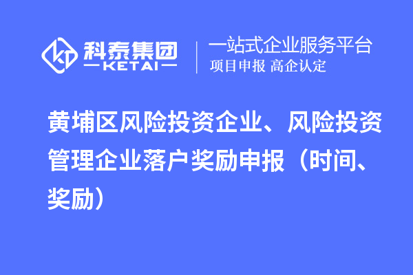 黃埔區(qū)風(fēng)險(xiǎn)投資企業(yè)、風(fēng)險(xiǎn)投資管理企業(yè)落戶獎(jiǎng)勵(lì)申報(bào)（時(shí)間、獎(jiǎng)勵(lì)）